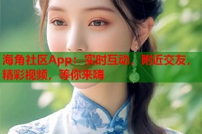 海角社区App：实时互动，附近交友，精彩视频，等你来嗨