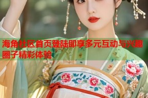 海角社区首页登陆即享多元互动与兴趣圈子精彩体验