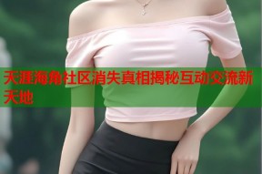 天涯海角社区消失真相揭秘互动交流新天地