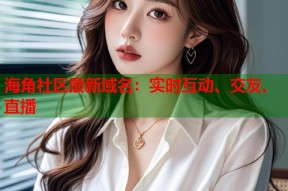 海角社区最新域名：实时互动、交友、直播