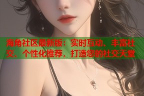 海角社区最新版：实时互动、丰富社交、个性化推荐，打造您的社交天堂