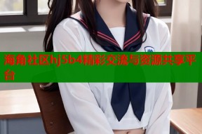 海角社区hj5b4精彩交流与资源共享平台