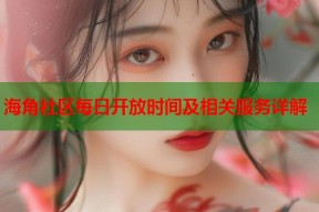 海角社区每日开放时间及相关服务详解