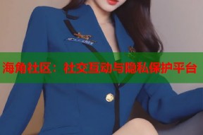 海角社区：社交互动与隐私保护平台
