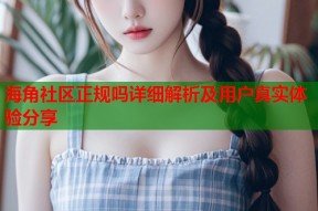 海角社区正规吗详细解析及用户真实体验分享