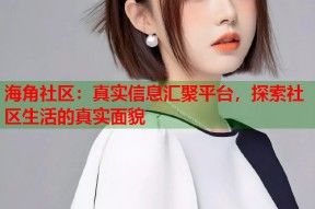海角社区：真实信息汇聚平台，探索社区生活的真实面貌
