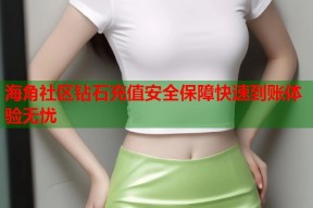 海角社区钻石充值安全保障快速到账体验无忧