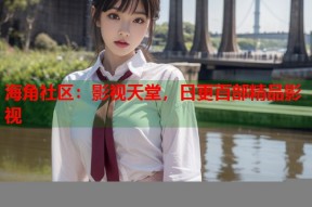 海角社区：影视天堂，日更百部精品影视