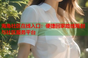 海角社区在线入口：便捷回家路线规划与社区服务平台