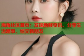 海角社区首页：发现新鲜资讯，分享生活趣事，结交新朋友