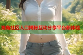 海角社区人口揭秘互动分享平台新体验