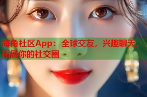 海角社区App：全球交友，兴趣聊天，拓展你的社交圈