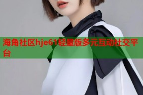 海角社区hje61轻量版多元互动社交平台