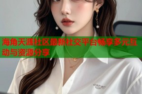 海角天涯社区最新社交平台畅享多元互动与资源分享