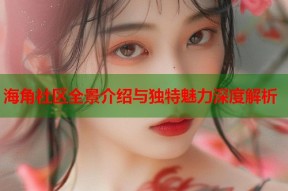 海角社区全景介绍与独特魅力深度解析