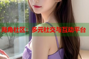 海角社区：多元社交与互动平台
