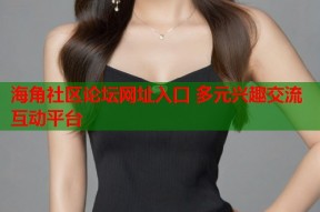 海角社区论坛网址入口 多元兴趣交流互动平台