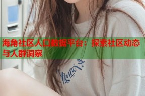 海角社区人口数据平台：探索社区动态与人群洞察