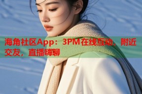 海角社区App：3PM在线互动，附近交友，直播嗨聊