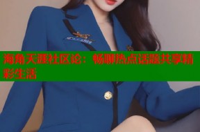 海角天涯社区论：畅聊热点话题共享精彩生活