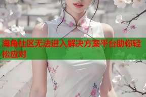 海角社区无法进入解决方案平台助你轻松应对