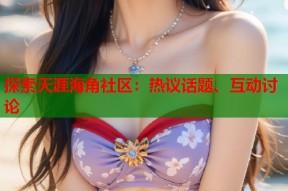 探索天涯海角社区：热议话题、互动讨论