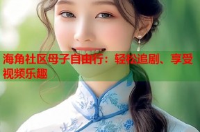 海角社区母子自由行：轻松追剧、享受视频乐趣