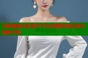 天涯海角社区官方平台全新体验互动交流新天地