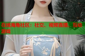 在线海角社区：社交、视频直播、互动游戏