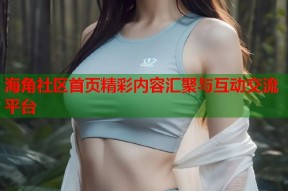 海角社区首页精彩内容汇聚与互动交流平台