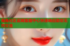 海角社区官网客服中心快速响应助您无忧交流