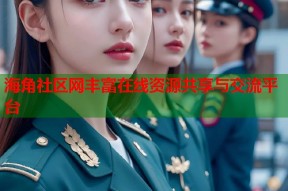海角社区网丰富在线资源共享与交流平台
