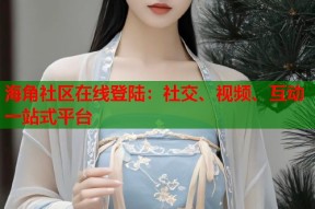 海角社区在线登陆：社交、视频、互动一站式平台