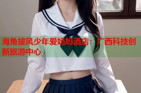 海角披风少年爱妈妈酒店：广西科技创新旅游中心