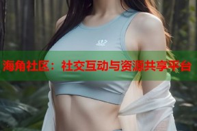 海角社区：社交互动与资源共享平台