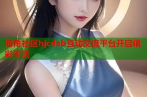 海角社区hjcdab互动交流平台开启精彩生活