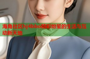 海角社区hj4bbo精彩纷呈的生活与互动新天地