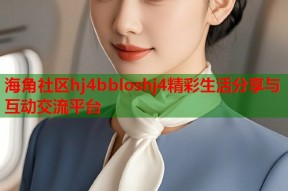 海角社区hj4bbloshj4精彩生活分享与互动交流平台