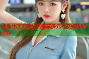 海角社区无限钻石畅享多元社交娱乐新体验