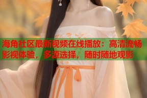 海角社区最新视频在线播放：高清流畅影视体验，多源选择，随时随地观影