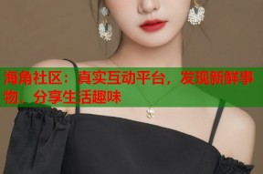 海角社区：真实互动平台，发现新鲜事物，分享生活趣味