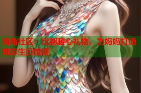 海角社区：定制暖心礼物，为妈妈打造难忘生日惊喜