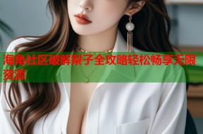 海角社区破解梨子全攻略轻松畅享无限资源