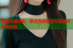 海角天涯社区：多元互动社交与资源共享新体验