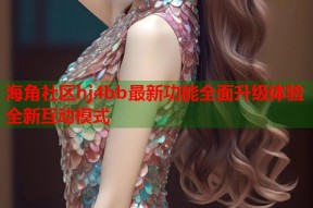 海角社区hj4bb最新功能全面升级体验全新互动模式