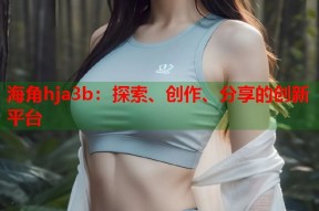 海角hja3b：探索、创作、分享的创新平台