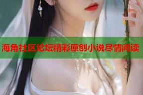 海角社区论坛精彩原创小说尽情阅读