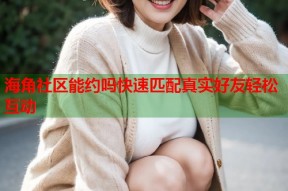 海角社区能约吗快速匹配真实好友轻松互动