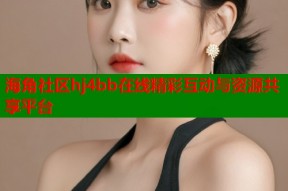 海角社区hj4bb在线精彩互动与资源共享平台