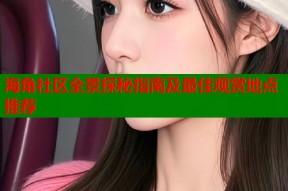 海角社区全景探秘指南及最佳观赏地点推荐